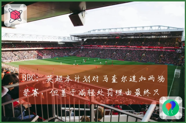 BBC：英超本计划对马奎尔追加两场禁赛，但基于减轻处罚理由最终只停赛一场