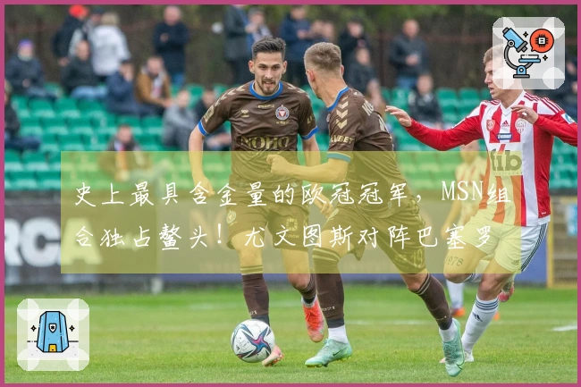 史上最具含金量的欧冠冠军，MSN组合独占鳌头！尤文图斯对阵巴塞罗那