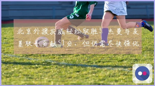 北京外援发威轻松取胜！杰曼与麦基联手贡献51分，但仍需尽快强化小外线。