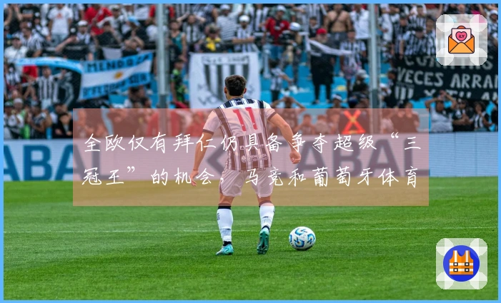 全欧仅有拜仁仍具备争夺超级“三冠王”的机会，马竞和葡萄牙体育已告别希望