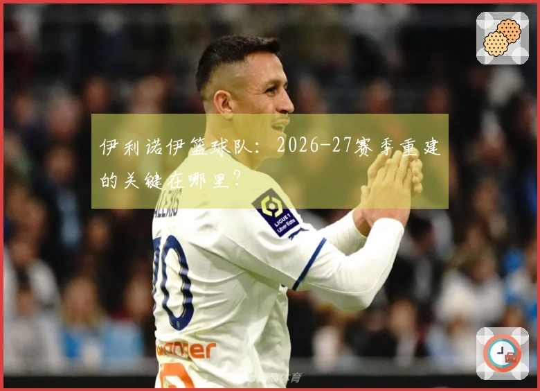伊利诺伊篮球队：2026-27赛季重建的关键在哪里？
