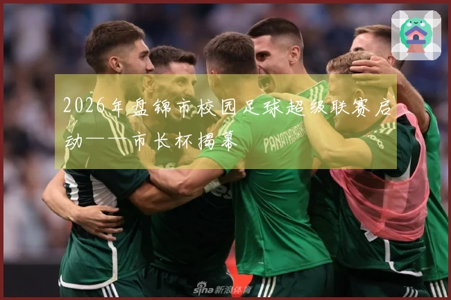 2026年盘锦市校园足球超级联赛启动——市长杯揭幕