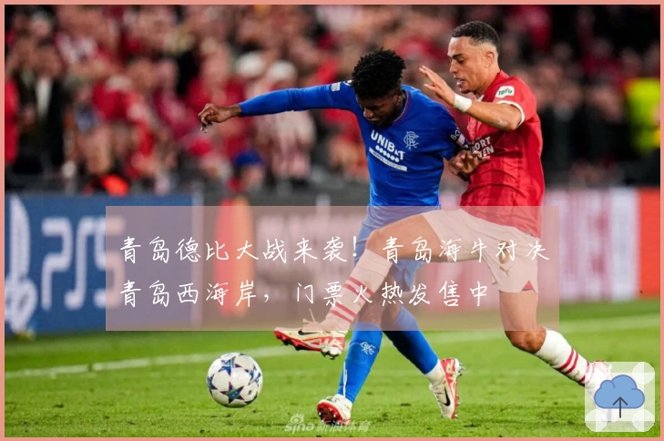 青岛德比大战来袭！青岛海牛对决青岛西海岸，门票火热发售中