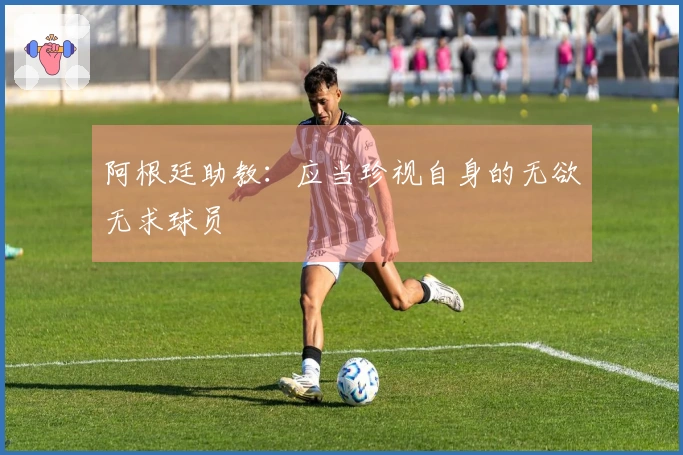 阿根廷助教：应当珍视自身的无欲无求球员