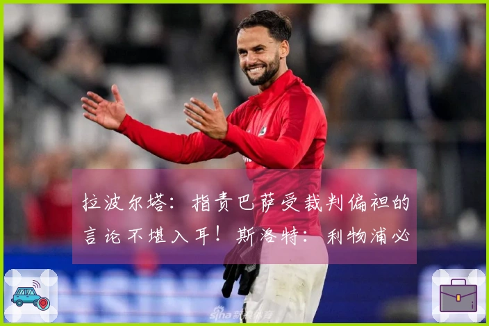 拉波尔塔：指责巴萨受裁判偏袒的言论不堪入耳！斯洛特：利物浦必须优先出售后再引援