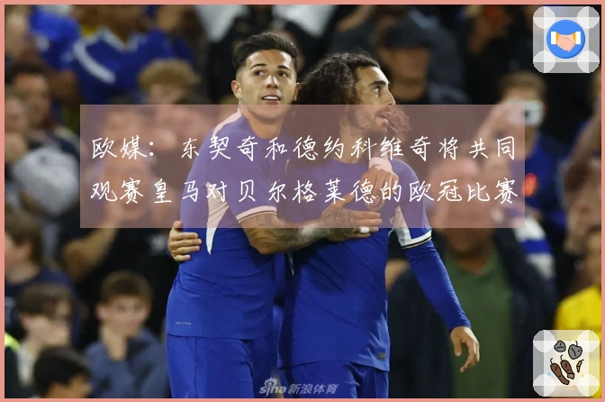 欧媒：东契奇和德约科维奇将共同观赛皇马对贝尔格莱德的欧冠比赛