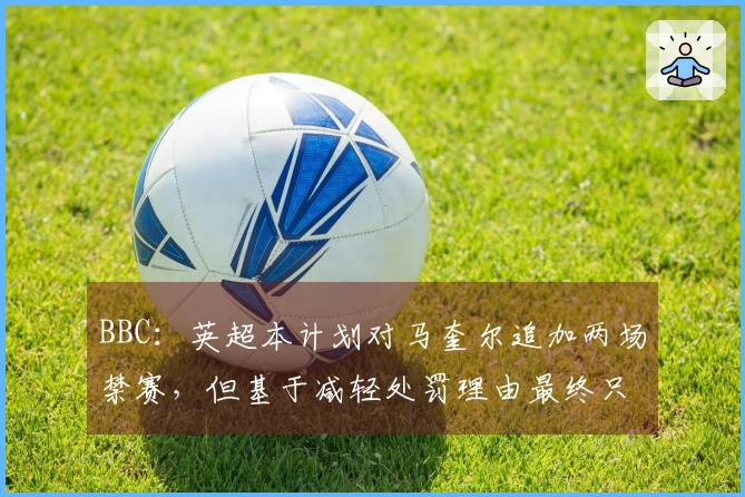 BBC：英超本计划对马奎尔追加两场禁赛，但基于减轻处罚理由最终只停赛一场