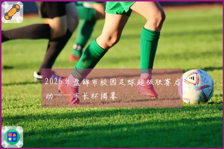 2026年盘锦市校园足球超级联赛启动——市长杯揭幕