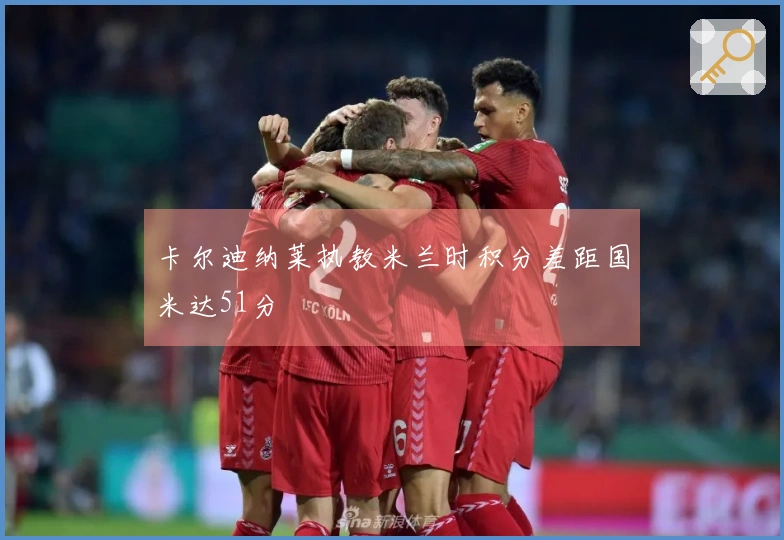 卡尔迪纳莱执教米兰时积分差距国米达51分