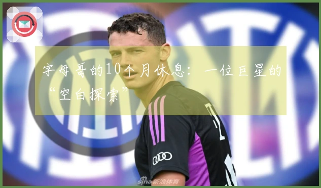 字母哥的10个月休息：一位巨星的“空白探索”