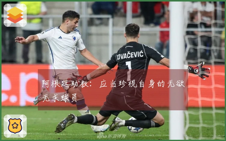 阿根廷助教：应当珍视自身的无欲无求球员