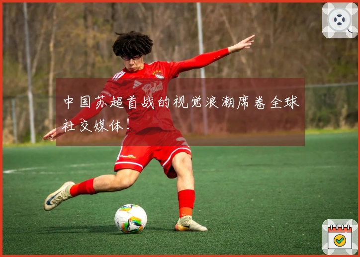 中国苏超首战的视觉浪潮席卷全球社交媒体！