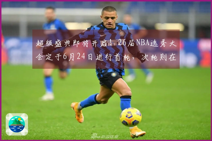 超级盛典即将开启！26届NBA选秀大会定于6月24日进行首轮，次轮则在25日举行。