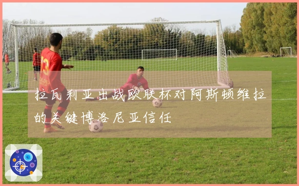 拉瓦利亚出战欧联杯对阿斯顿维拉的关键博洛尼亚信任