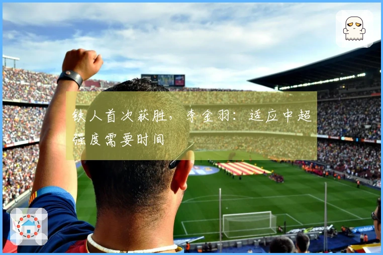 铁人首次获胜，李金羽：适应中超强度需要时间