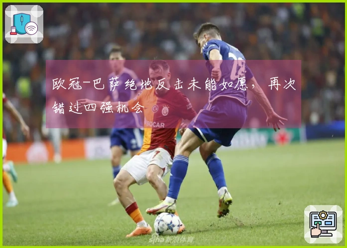 欧冠-巴萨绝地反击未能如愿，再次错过四强机会