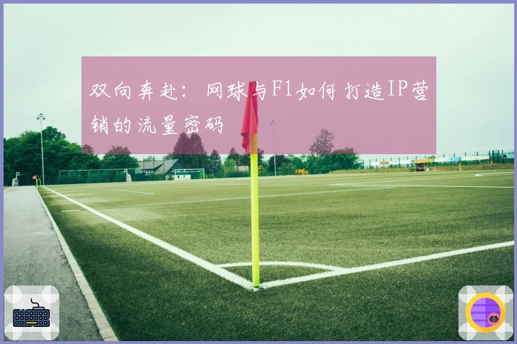 双向奔赴：网球与F1如何打造IP营销的流量密码