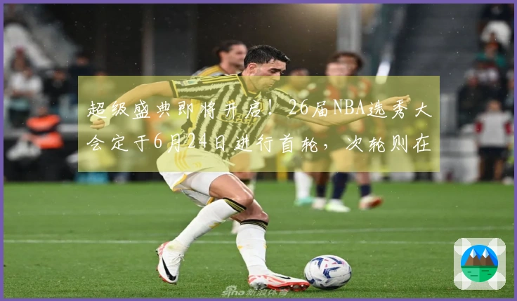 超级盛典即将开启！26届NBA选秀大会定于6月24日进行首轮，次轮则在25日举行。